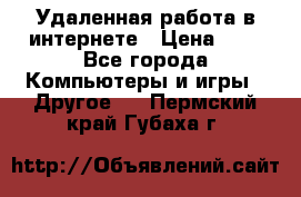 Удаленная работа в интернете › Цена ­ 1 - Все города Компьютеры и игры » Другое   . Пермский край,Губаха г.